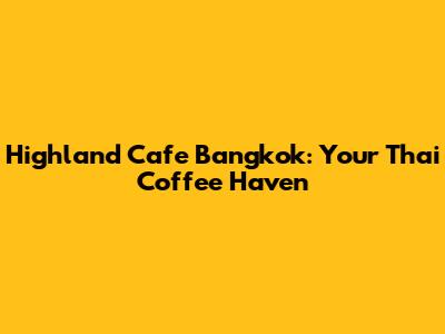 Highland Cafe Bangkok: Your Thai Coffee Haven
