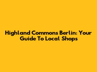 Highland Commons Berlin: Your Guide To Local Shops