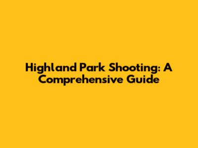 Highland Park Shooting: A Comprehensive Guide