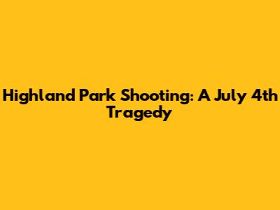Highland Park Shooting: A July 4th Tragedy