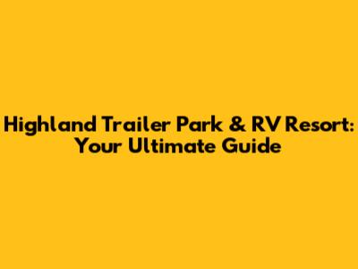 Highland Trailer Park & RV Resort: Your Ultimate Guide