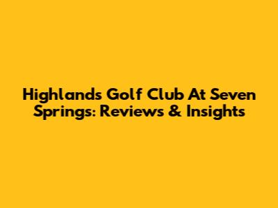 Highlands Golf Club At Seven Springs: Reviews & Insights