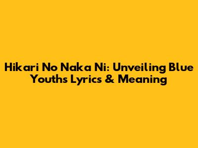 Hikari No Naka Ni: Unveiling Blue Youth's Lyrics & Meaning