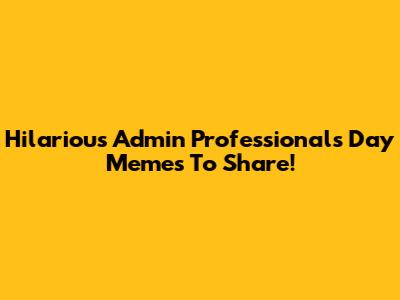 Hilarious Admin Professionals Day Memes To Share!