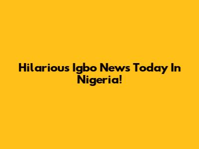 Hilarious Igbo News Today In Nigeria!