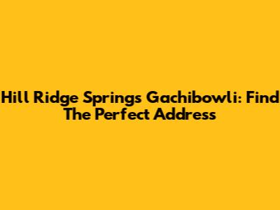 Hill Ridge Springs Gachibowli: Find The Perfect Address