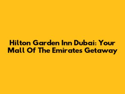 Hilton Garden Inn Dubai: Your Mall Of The Emirates Getaway