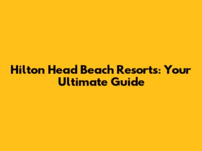 Hilton Head Beach Resorts: Your Ultimate Guide