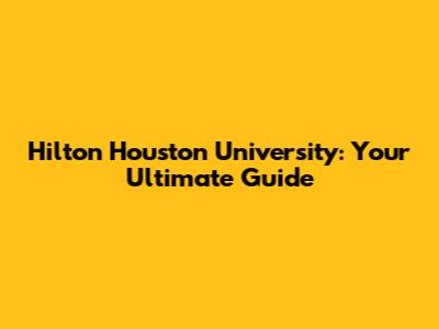 Hilton Houston University: Your Ultimate Guide