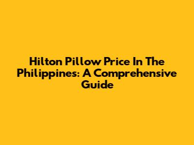 Hilton Pillow Price In The Philippines: A Comprehensive Guide