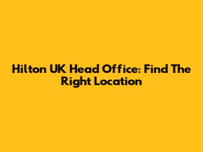 Hilton UK Head Office: Find The Right Location