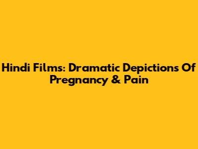 Hindi Films: Dramatic Depictions Of Pregnancy & Pain