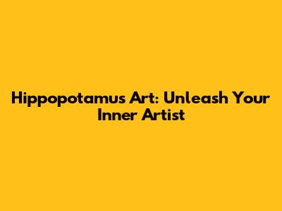 Hippopotamus Art: Unleash Your Inner Artist