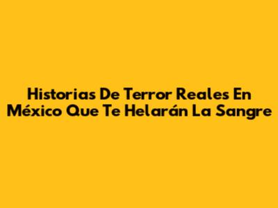 Historias De Terror Reales En México Que Te Helarán La Sangre