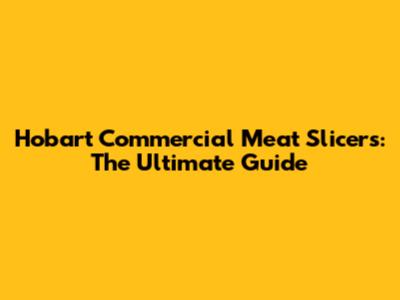 Hobart Commercial Meat Slicers: The Ultimate Guide