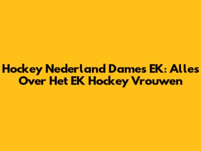Hockey Nederland Dames EK: Alles Over Het EK Hockey Vrouwen