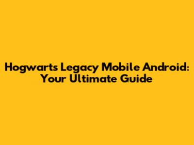 Hogwarts Legacy Mobile Android: Your Ultimate Guide