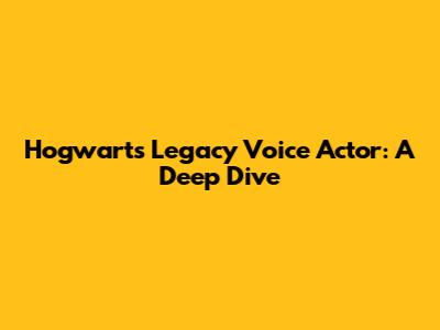 Hogwarts Legacy Voice Actor: A Deep Dive
