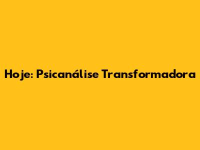 Hoje: Psicanálise Transformadora
