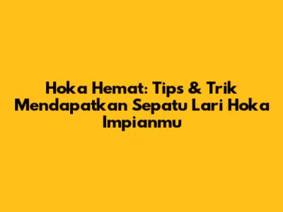 Hoka Hemat: Tips & Trik Mendapatkan Sepatu Lari Hoka Impianmu