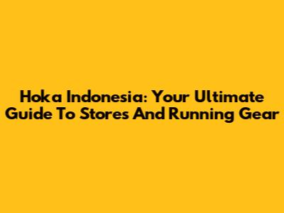Hoka Indonesia: Your Ultimate Guide To Stores And Running Gear