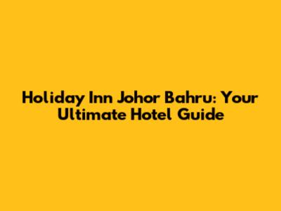 Holiday Inn Johor Bahru: Your Ultimate Hotel Guide