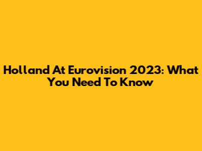 Holland At Eurovision 2023: What You Need To Know