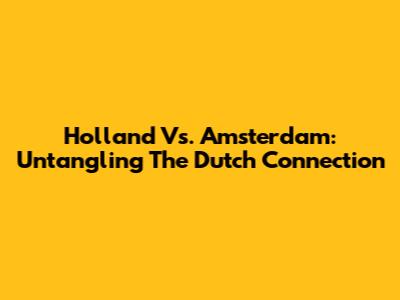 Holland Vs. Amsterdam: Untangling The Dutch Connection