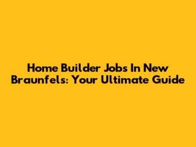 Home Builder Jobs In New Braunfels: Your Ultimate Guide