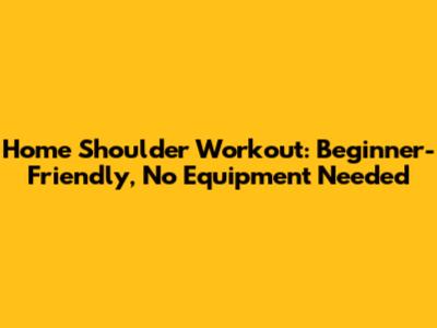 Home Shoulder Workout: Beginner-Friendly, No Equipment Needed
