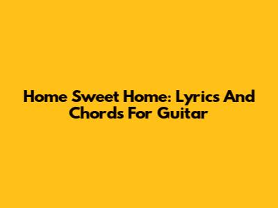 Home Sweet Home: Lyrics And Chords For Guitar