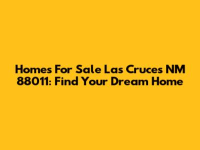 Homes For Sale Las Cruces NM 88011: Find Your Dream Home