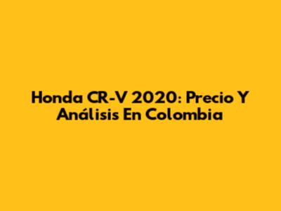 Honda CR-V 2020: Precio Y Análisis En Colombia