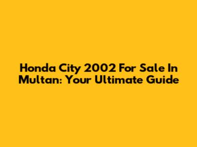 Honda City 2002 For Sale In Multan: Your Ultimate Guide