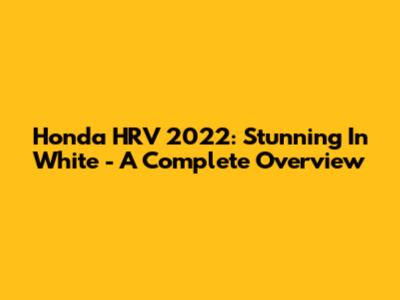 Honda HRV 2022: Stunning In White - A Complete Overview