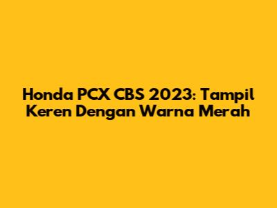 Honda PCX CBS 2023: Tampil Keren Dengan Warna Merah