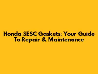 Honda SESC Gaskets: Your Guide To Repair & Maintenance