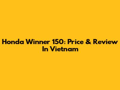 Honda Winner 150: Price & Review In Vietnam