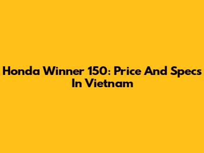 Honda Winner 150: Price And Specs In Vietnam