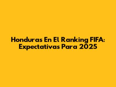 Honduras En El Ranking FIFA: Expectativas Para 2025