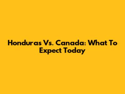 Honduras Vs. Canada: What To Expect Today