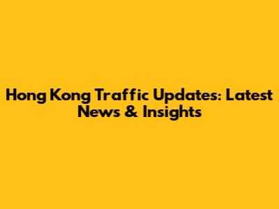 Hong Kong Traffic Updates: Latest News & Insights