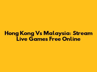 Hong Kong Vs Malaysia: Stream Live Games Free Online