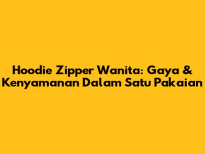 Hoodie Zipper Wanita: Gaya & Kenyamanan Dalam Satu Pakaian