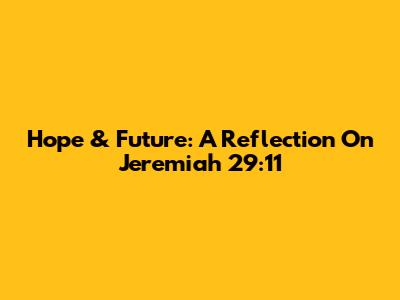 Hope & Future: A Reflection On Jeremiah 29:11