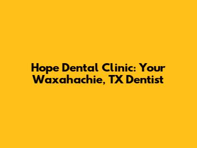 Hope Dental Clinic: Your Waxahachie, TX Dentist