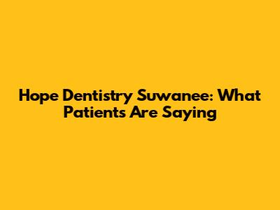 Hope Dentistry Suwanee: What Patients Are Saying