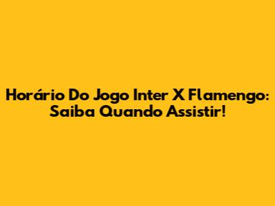 Horário Do Jogo Inter X Flamengo: Saiba Quando Assistir!