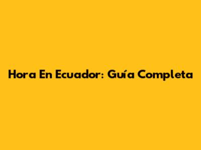 Hora En Ecuador: Guía Completa
