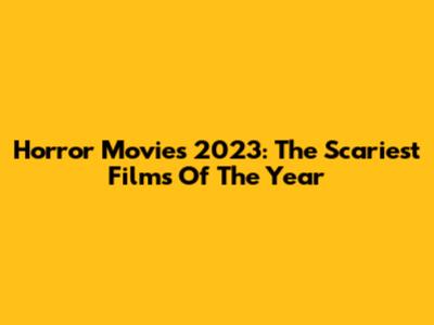 Horror Movies 2023: The Scariest Films Of The Year